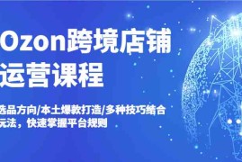 创业项目Ozon跨境店铺运营课程，选品方向/本土爆款打造/多种技巧结合玩法，快速掌握平台规则08-28福缘网