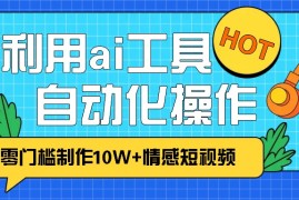 实战1分钟教你利用ai工具免费制作10W+情感视频,自动化批量操作,效率提升10倍！11-15福缘网