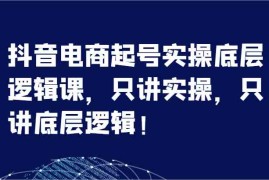 赚钱项目抖音电商起号实操底层逻辑课，只讲实操，只讲底层逻辑！（7节）便宜07月19日福缘网VIP项目