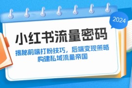 实战（12510期）小红书流量密码：揭秘前端打粉技巧，后端变现策略，构建私域流量帝国09-08中创网