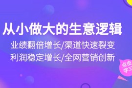 实战创业项目项目，从小做大生意逻辑：业绩翻倍增长/渠道快速裂变/利润稳定增长/全网营销创新