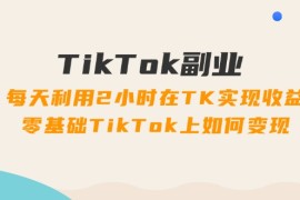 2024最新（11826期）TikTok副业：每天利用2小时在TK实现收益，零基础TikTok上如何变现，34节程便宜07月29日中创网VIP项目