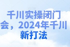 最新项目千川实操闭门会，2024年千川新打法便宜07月29日冒泡网VIP项目