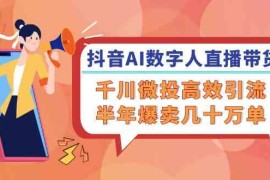 实战抖音AI数字人直播带货，千川微投高效引流，半年爆卖几十万单08-21福缘网