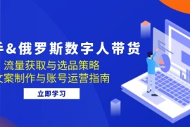 赚钱项目（12934期）快手&amp;俄罗斯数字人带货：流量获取与选品策略文案制作与账号运营指南10-12中创网