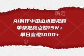 每日Ai制作中国山水画视频，单条视频点赞15W+，单日变现1000+11-09福缘网