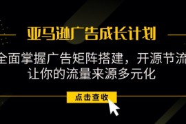 简单项目（11619期）亚马逊-广告成长计划，掌握广告矩阵搭建/开源节流/流量来源多元化便宜07月15日中创网VIP项目