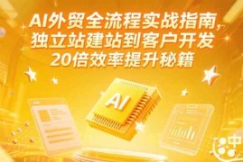 （15182期）AI外贸全流程实战指南，独立站建站到客户开发，20倍效率提升秘籍(更新6月)