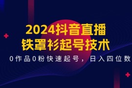 2024最新（11496期）2024抖音直播-铁罩衫起号技术，0作品0粉快速起号，日入四位数（14节课）便宜07月08日中创网VIP项目