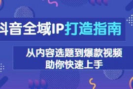 创业项目抖音全域IP打造指南，从内容选题到爆款视频，助你快速上手12-21福缘网