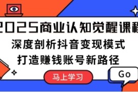 商业认知觉醒课，深度剖析抖音变现模式，打造赚钱账号新路径和抖音号运营