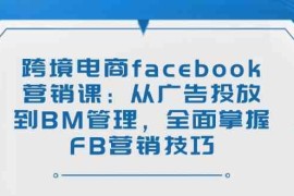 创业项目跨境电商facebook营销课：从广告投放到BM管理，全面掌握FB营销技巧02-25福缘网