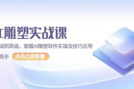 实战（13790期）AI雕塑实战课，从基础到高级，掌握AI雕塑软件实操及技巧应用，成为高手12-24中创网