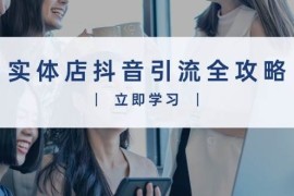 2024最新（13818期）实体店抖音引流全攻略，从视频制作到直播变现，打造火爆生意12-26中创网