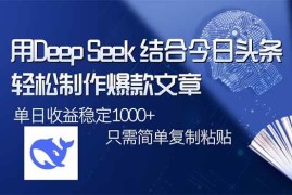 创业项目（14505期）用DeepSeek结合今日头条，轻松制作爆款文章，单日稳定1000+，只需简单…03-12中创网