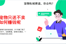 实战宠物私域赛道新玩法，3个月搞100万，宠物0元送，送出一只利润1000-200012-01福缘网