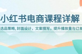 简单项目（14121期）小红书电商课程详解：选品策略,封面设计，文案撰写，提升播放量与订单02-09中创网