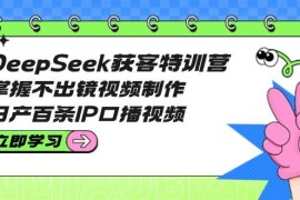 每日DeepSeek获客特训营：掌握不出镜视频制作，日产百条IP口播视频03-16福缘网