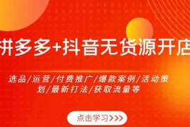 简单项目拼多多+抖音无货源开店：选品/运营/付费推广/爆款案例/活动策划/最新打法/获取流量等11-24福缘网