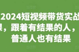 热门项目2024短视频带货实战课，跟着有结果的人，让普通人也有结果11-28冒泡网