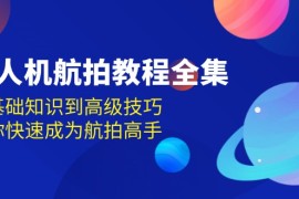 实战（13596期）无人机-航拍教程全集，从基础知识到高级技巧，让你快速成为航拍高手12-07中创网