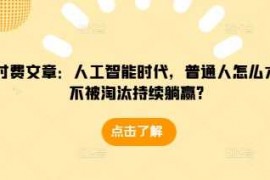 赚钱项目某付费文章：人工智能时代，普通人怎么才能不被淘汰持续躺赢?12-21冒泡网