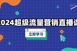 2024最新2024超级流量营销直播课，低成本打法，提升流量转化率，案例拆解爆款12-06福缘网