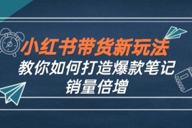 2024最新（12535期）小红书带货新玩法【9月课程】教你如何打造爆款笔记，销量倍增（无水印）09-10中创网