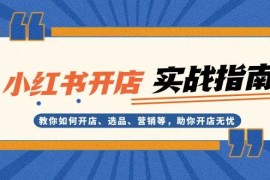 简单项目小红书开店实战指南：教你如何开店、选品、营销等，助你开店无忧12-01福缘网