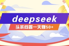 赚钱项目利用deepseek操作今日头条问答图文玩法，新手也能轻松上手，日收益50+02-27福缘网