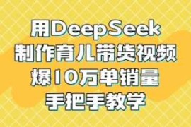 简单项目用DeepSeek制作育儿带货视频，爆10W单销量，手把手教学03-13冒泡网