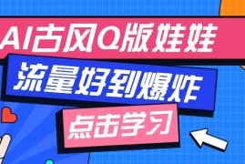 创业项目利用AI制做Q版古风娃娃视频，只需三步新手也能做出流量好到爆（附教程+提示…01-21福缘网