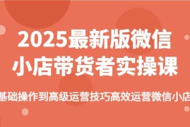 实战2025最新版微信小店带货者实操课，基础操作到高级运营技巧高效运营微信小店03-06福缘网