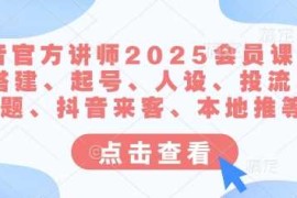 实战抖音官方讲师2025会员课，账号搭建、起号、人设、投流、选题、抖音来客、本地推等03-16冒泡网