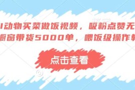 简单项目AI动物买菜做饭视频，吸粉点赞无数，橱窗带货5000单，喂饭级操作教程02-07冒泡网