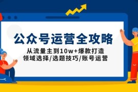 2024最新（13996期）公众号运营全攻略：从流量主到10w+爆款打造，领域选择/选题技巧/账号运营01-18中创网