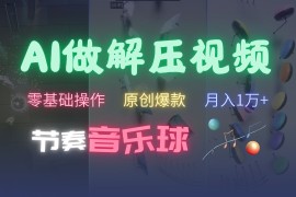 创业项目AI制作节奏音乐球解压视频，零基础操作，条条视频原创爆款，快速涨粉月入1万+11-02福缘网