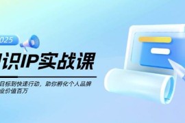 2025最新知识IP实战课，从设立目标到快速行动，助你孵化个人品牌，实现商业价值百万02-20福缘网