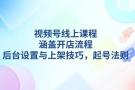 创业项目视频号线上课程详解，涵盖开店流程，后台设置与上架技巧，起号法则01-04福缘网