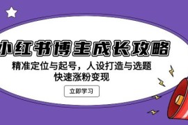 实战（13436期）小红书博主成长攻略：精准定位与起号，人设打造与选题，快速涨粉变现11-24中创网