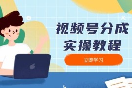 赚钱项目视频号分成实操教程：下载、剪辑、分割、发布，全面指南01-17福缘网