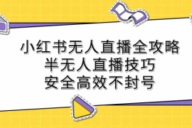 最新项目（12702期）小红书无人直播全攻略：半无人直播技巧，安全高效不封号09-24中创网