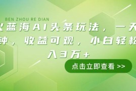 热门项目（14272期）最火蓝海AI头条玩法，一天10分钟，收益可观，小白轻松月入3万+02-22中创网