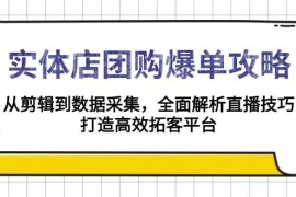 实战（13947期）实体店-团购爆单攻略：从剪辑到数据采集，全面解析直播技巧，打造高效…01-09中创网