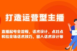 热门项目打造运营型主播直播起号全流程，话术设计，点对点和拉全场话术技巧，留人话术设计等03-18福缘网