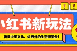 实战小红书流量新玩法，传播中国传统文化的同时，做老外的生意赚美金！01-18福缘网