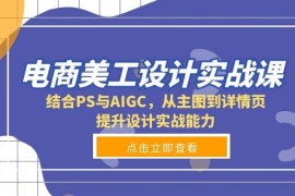 热门项目（13791期）电商美工设计实战课，结合PS与AIGC，从主图到详情页，提升设计实战能力12-24中创网