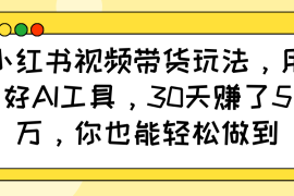 实战小红书视频带货玩法，用好AI工具，30天赚了5万，你也能轻松做到02-04福缘网