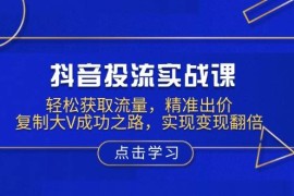 每日抖音投流实战课，轻松获取流量，精准出价，复制大V成功之路，实现变现翻倍01-14福缘网