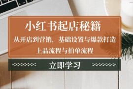 简单项目（13912期）小红书起店秘籍：从开店到营销，基础设置与爆款打造、上品流程与拍单流程01-05中创网